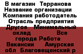 В магазин "Терранова › Название организации ­ Компания-работодатель › Отрасль предприятия ­ Другое › Минимальный оклад ­ 15 000 - Все города Работа » Вакансии   . Амурская обл.,Благовещенский р-н